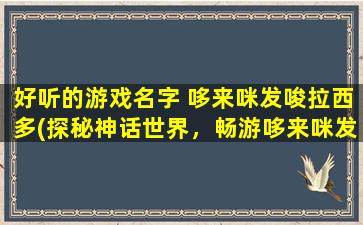 好听的游戏名字 哆来咪发唆拉西多(探秘神话世界，畅游哆来咪发唆拉西多的瑰丽之旅)